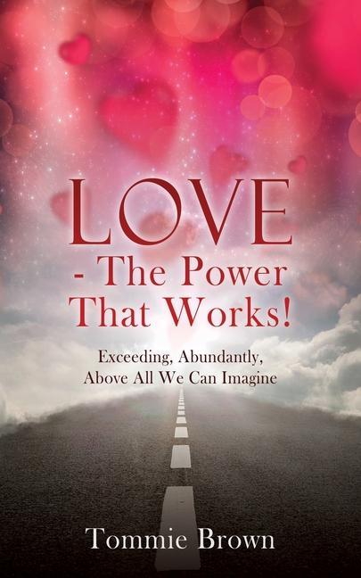 LOVE - The Power That Works!: Exceeding Abundantly Above All We Can Imagine