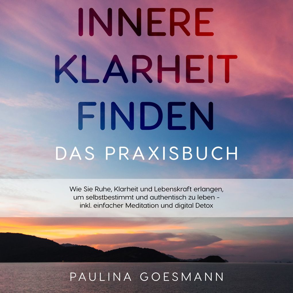 Innere Klarheit finden - Das Praxisbuch: Wie Sie Ruhe Klarheit und Lebenskraft erlangen um selbstbestimmt und authentisch zu leben - inkl. einfacher Meditation und digital Detox