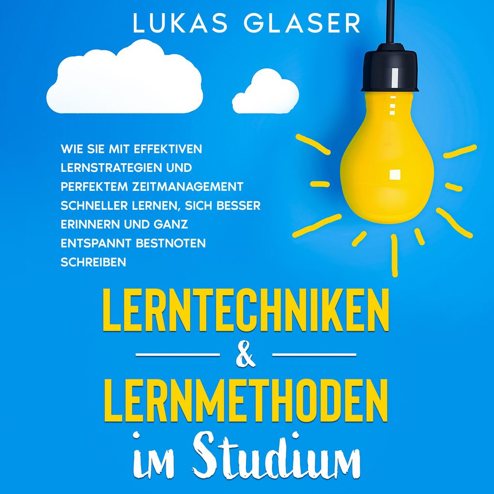 Lerntechniken & Lernmethoden im Studium: Wie Sie mit effektiven Lernstrategien und perfektem Zeitmanagement schneller lernen sich besser erinnern und ganz entspannt Bestnoten schreiben