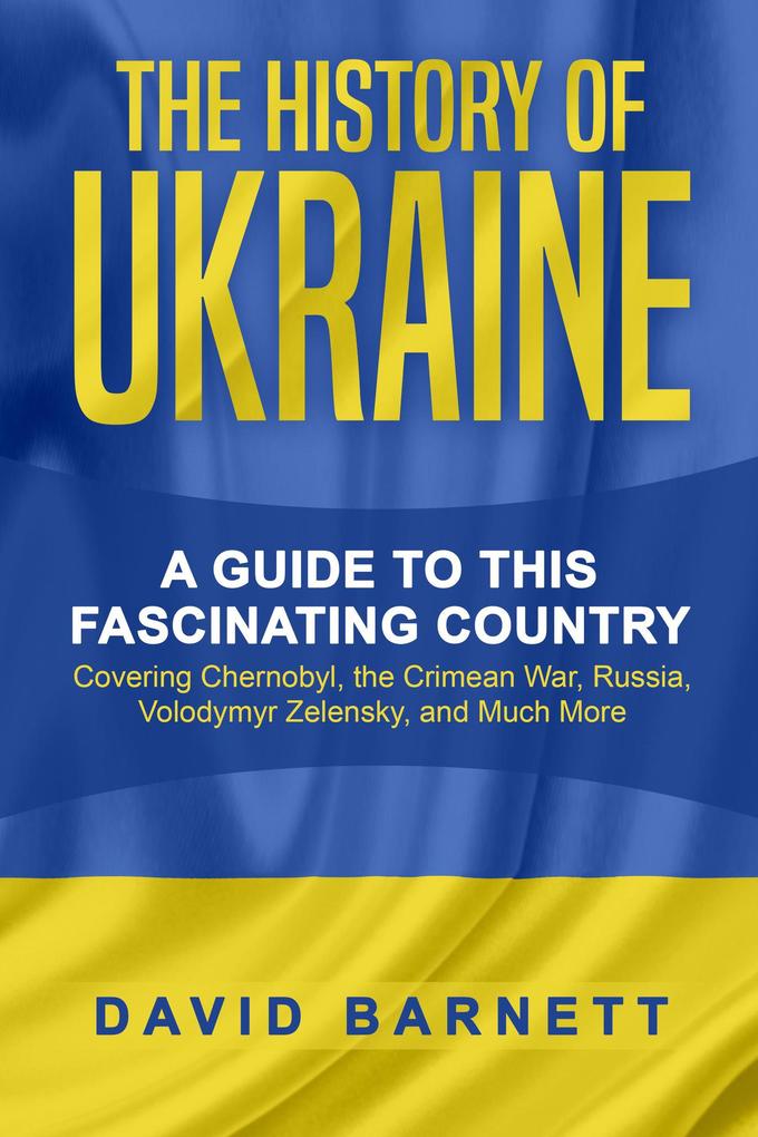 The History of Ukraine: A Guide to this Fascinating Country - Covering Chernobyl the Crimean War Russia Volodymyr Zelensky and Much More