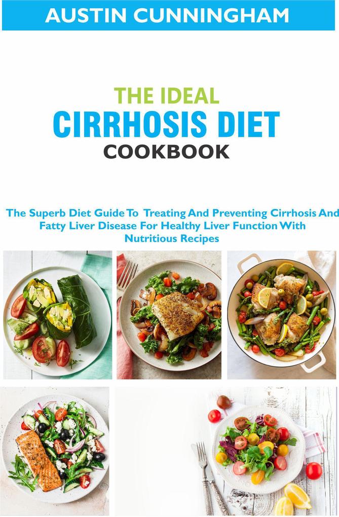 The Ideal Cirrhosis Diet Cookbook; The Superb Diet Guide To Treating And Preventing Cirrhosis And Fatty Liver Disease For Healthy Liver Function With Nutritious Recipes