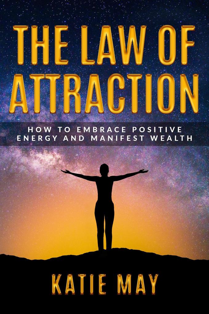 The Law of Attraction: How to Embrace Positive Energy and Manifest Wealth