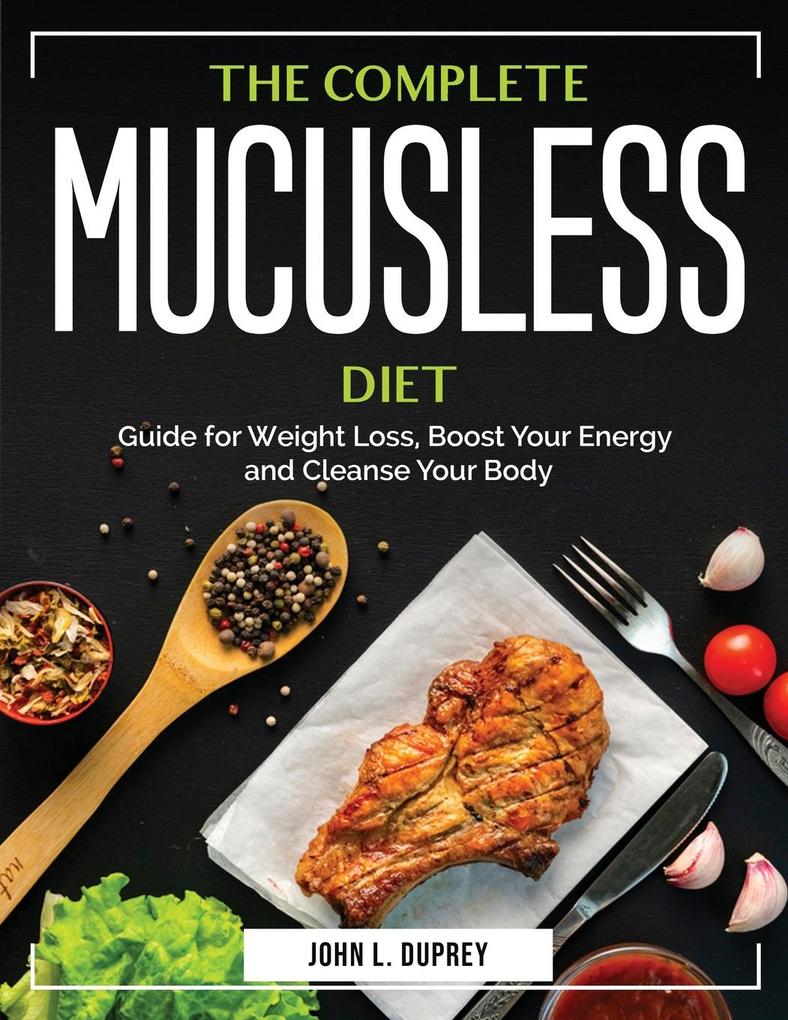 The Complete Mucusless Diet: Guide for Weight Loss Boost Your Energy and Cleanse Your Body