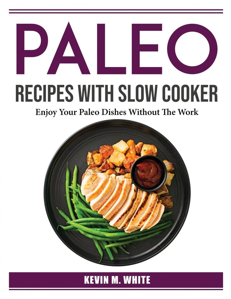 Paleo Recipes With Slow Cooker: Enjoy Your Paleo Dishes Without The Work