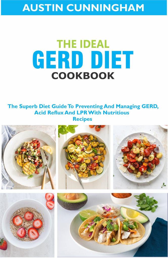 The Ideal GERD Diet Cookbook; The Superb Diet Guide To Preventing And Managing GERD Acid Reflux And LPR With Nutritious Recipes
