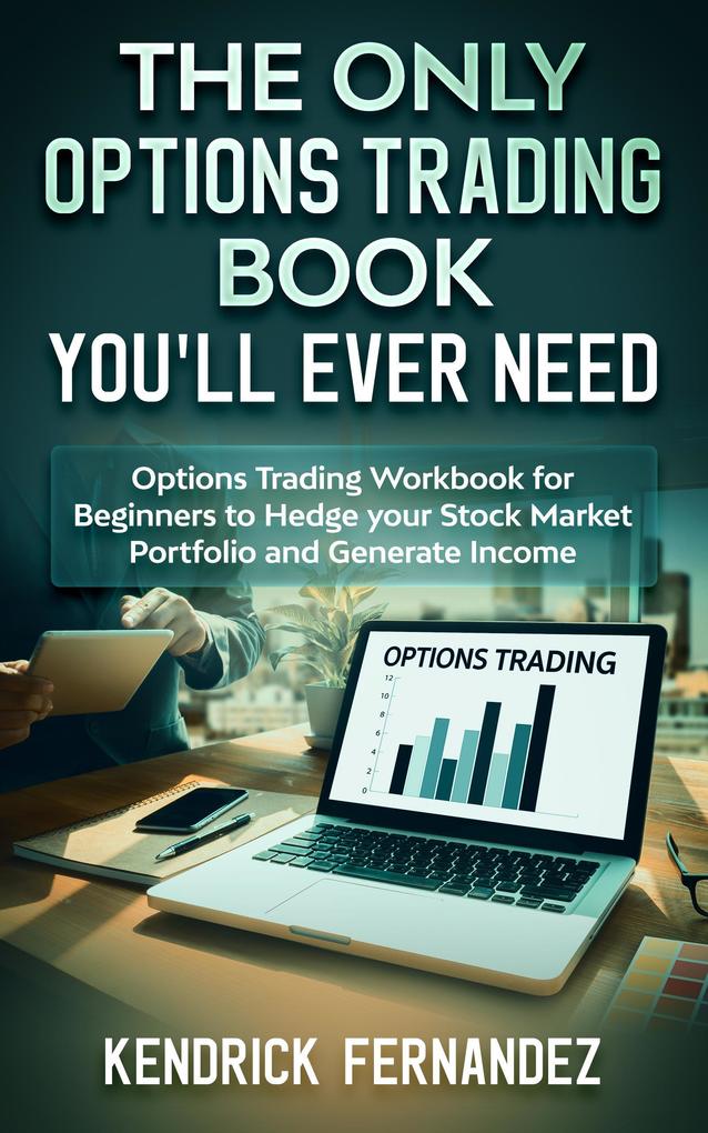 The Only Options Trading Book You‘ll Ever Need: Options Trading Workbook for Beginners to Hedge Your Stock Market Portfolio and Generate Income