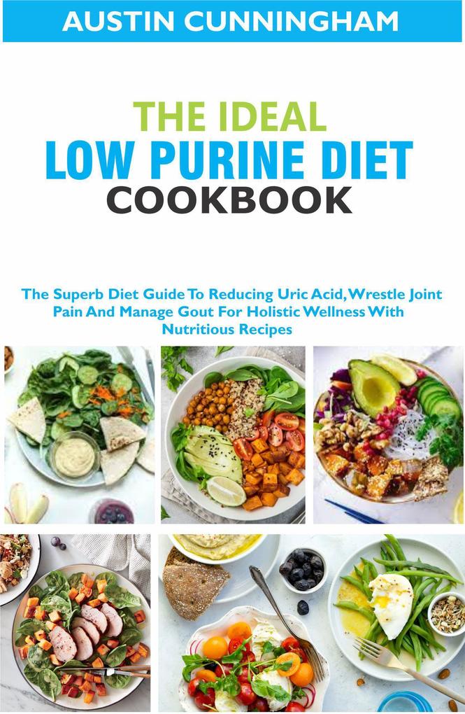 The Ideal Low Purine Diet cookbook; The Superb Diet Guide To Reducing Uric Acid Wrestle Joint Pain And Manage Gout For Holistic Wellness With Nutritious Recipes