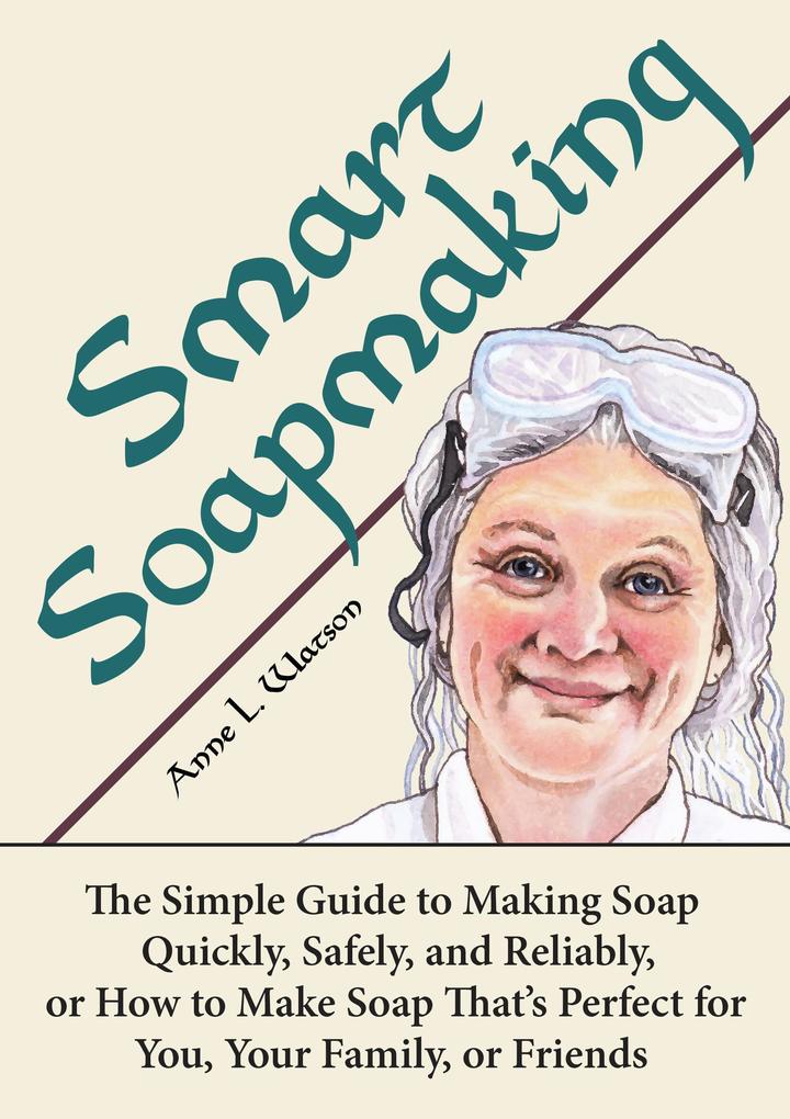 Smart Soapmaking: The Simple Guide to Making Soap Quickly Safely and Reliably or How to Make Soap That‘s Perfect for You Your Family or Friends (Smart Soap Making #1)