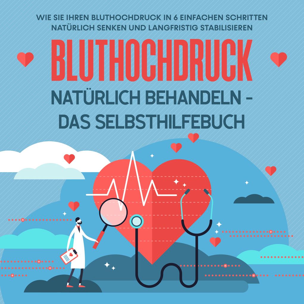 Bluthochdruck natürlich behandeln - Das Selbsthilfebuch: Wie Sie Ihren Bluthochdruck in 6 einfachen Schritten natürlich senken und langfristig stabilisieren