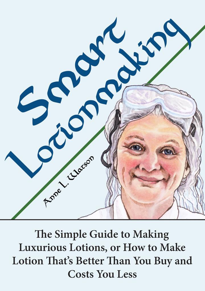 Smart Lotionmaking: The Simple Guide to Making Luxurious Lotions or How to Make Lotion That‘s Better Than You Buy and Costs You Less (Smart Soap Making #3)