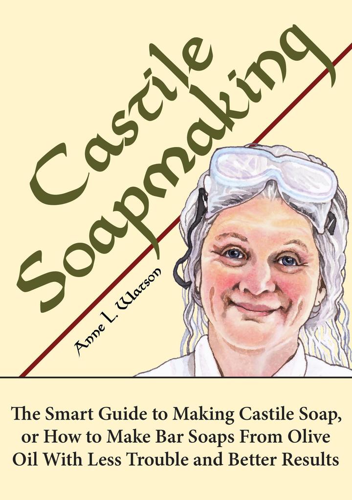 Castile Soapmaking: The Smart Guide to Making Castile Soap or How to Make Bar Soaps From Olive Oil With Less Trouble and Better Results (Smart Soap Making #4)
