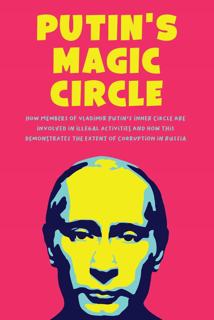 Putin‘s Magic Circle How Members of Vladimir Putin‘s Inner Circle are Involved in Illegal Activities and how this Demonstrates the Extent of Corruption in Russia