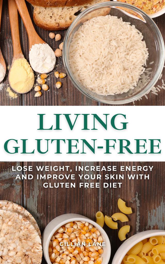 Living Gluten Free - Lose Weight Increase Energy And Improve Your Skin With Gluten Free Diet