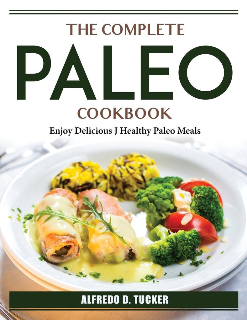 The Complete Paleo Cookbook: Enjoy Delicious J Healthy Paleo Meals