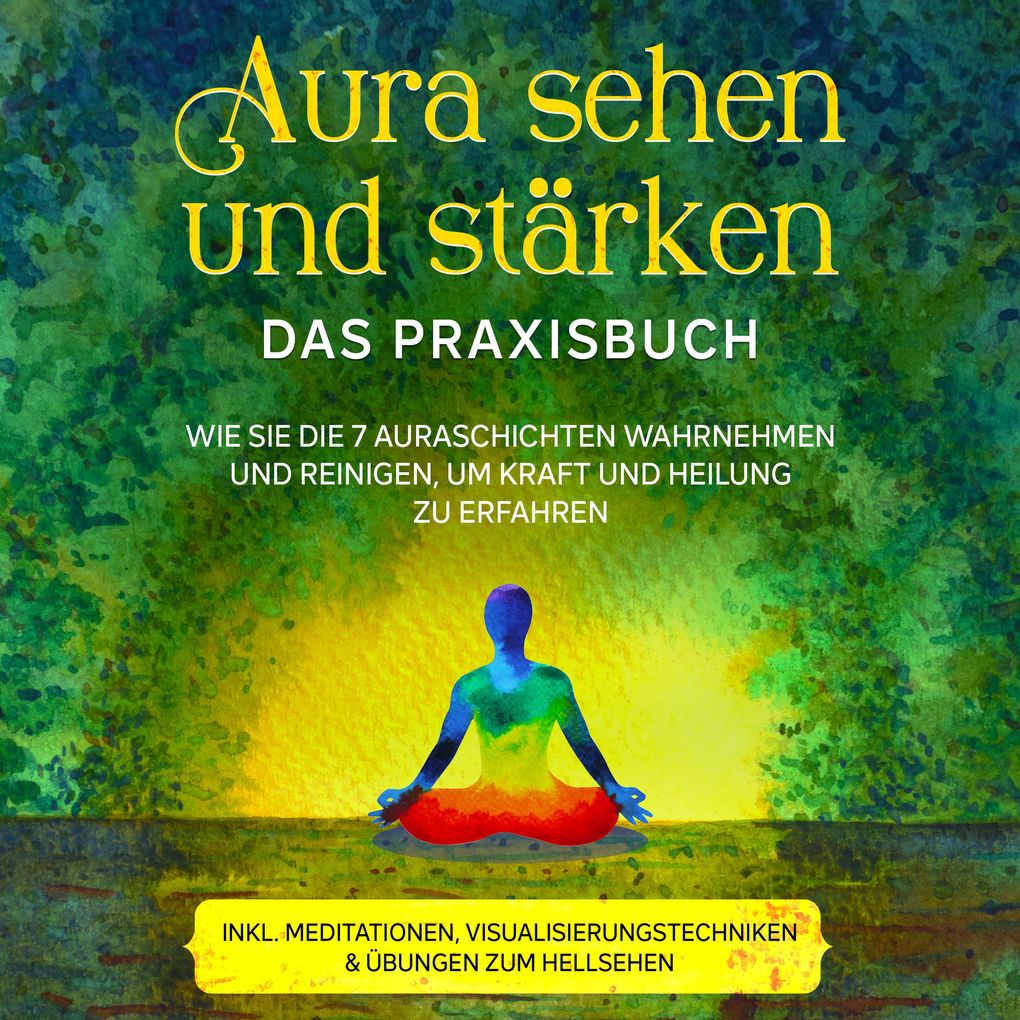 Aura sehen und stärken - Das Praxisbuch: Wie Sie die 7 Auraschichten wahrnehmen und reinigen um Kraft und Heilung zu erfahren - inkl. Meditationen Visualisierungstechniken & Übungen zum Hellsehen