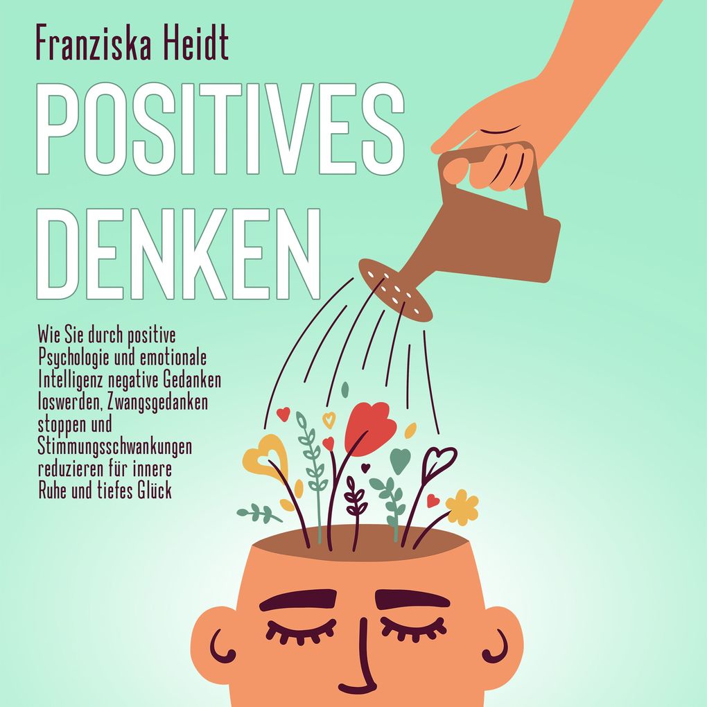 Positives Denken: Wie Sie durch positive Psychologie und emotionale Intelligenz negative Gedanken loswerden Zwangsgedanken stoppen und Stimmungsschwankungen reduzieren für innere Ruhe und tiefes Glück