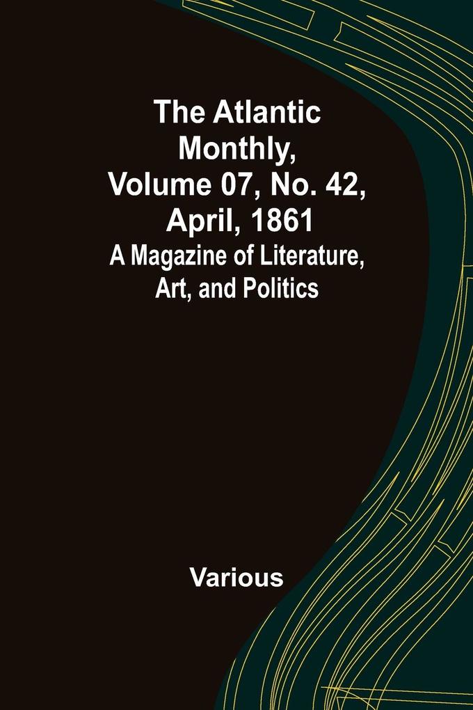 The Atlantic Monthly Volume 07 No. 42 April 1861; A Magazine of Literature Art and Politics