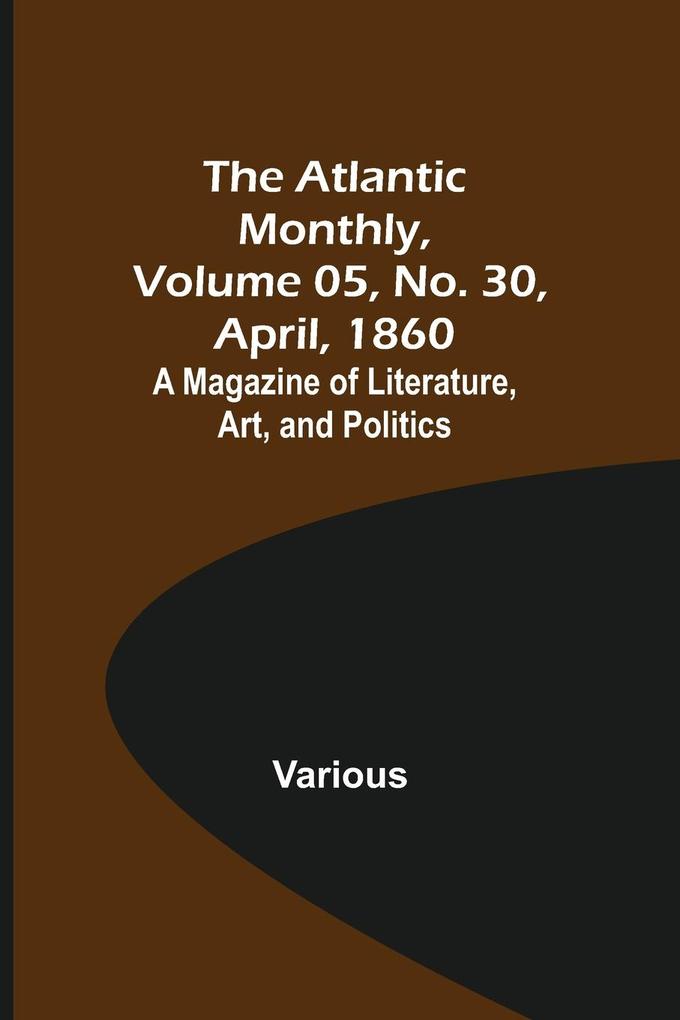 The Atlantic Monthly Volume 05 No. 30 April 1860; A Magazine of Literature Art and Politics