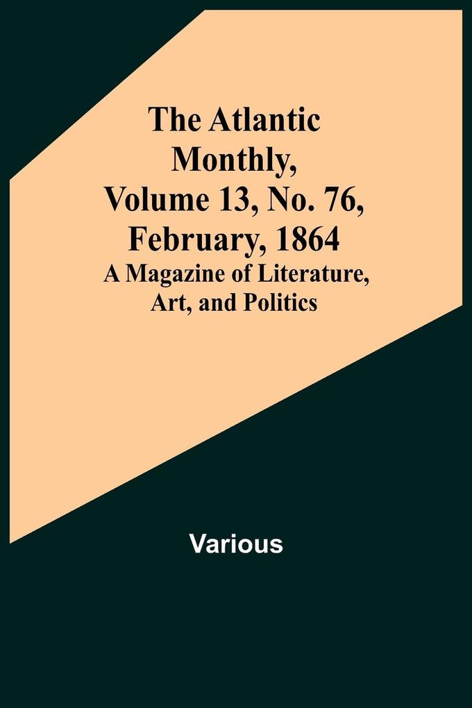 The Atlantic Monthly Volume 13 No. 76 February 1864; A Magazine of Literature Art and Politics