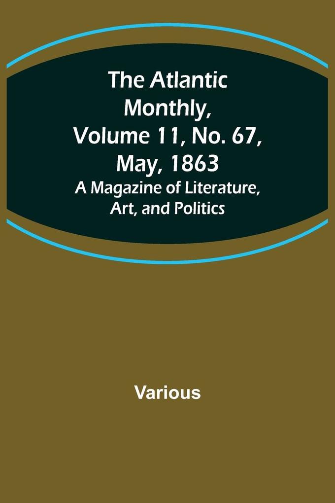 The Atlantic Monthly Volume 11 No. 67 May 1863; A Magazine of Literature Art and Politics
