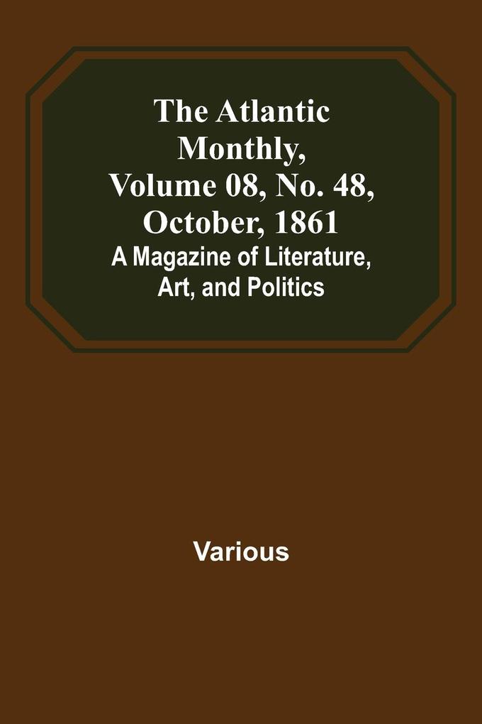 The Atlantic Monthly Volume 08 No. 48 October 1861; A Magazine of Literature Art and Politics