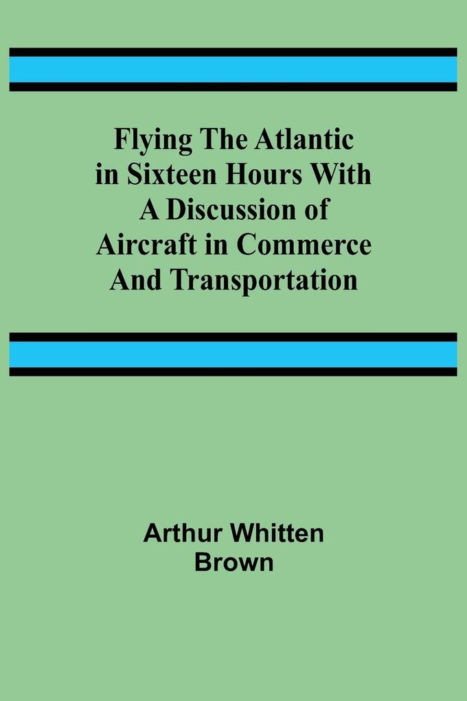 Flying the Atlantic in Sixteen Hours With a Discussion of Aircraft in Commerce and Transportation