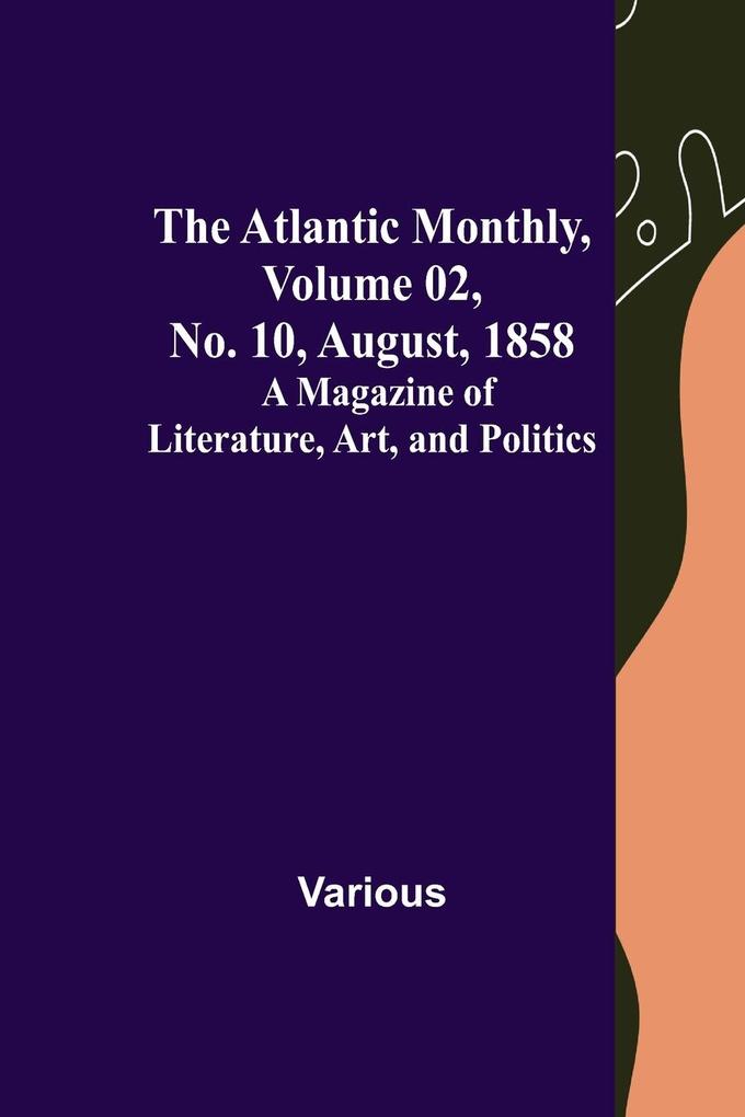 The Atlantic Monthly Volume 02 No. 10 August 1858 ; A Magazine of Literature Art and Politics