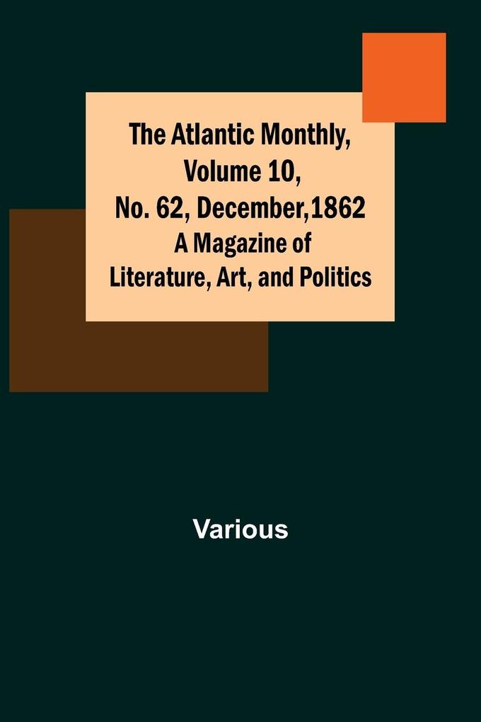 The Atlantic Monthly Volume 10 No. 62 December 1862; A Magazine of Literature Art and Politics
