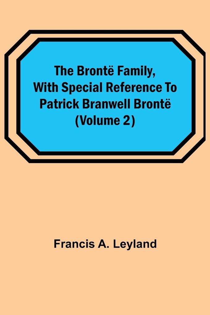 The Brontë Family with special reference to Patrick Branwell Brontë (Volume 2)