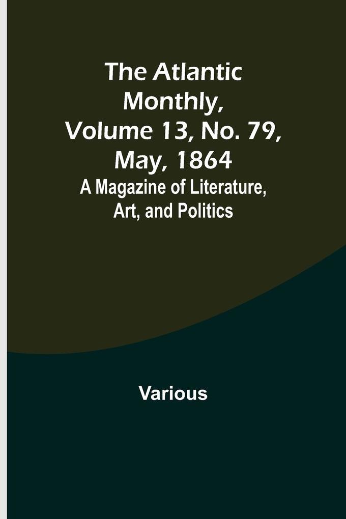 The Atlantic Monthly Volume 13 No. 79 May 1864; A Magazine of Literature Art and Politics