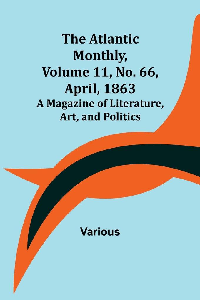 The Atlantic Monthly Volume 11 No. 66 April 1863; A Magazine of Literature Art and Politics