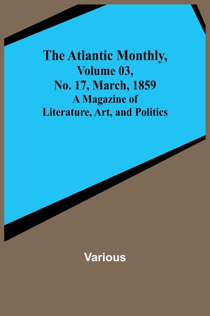 The Atlantic Monthly Volume 03 No. 17 March 1859 ; A Magazine of Literature Art and Politics
