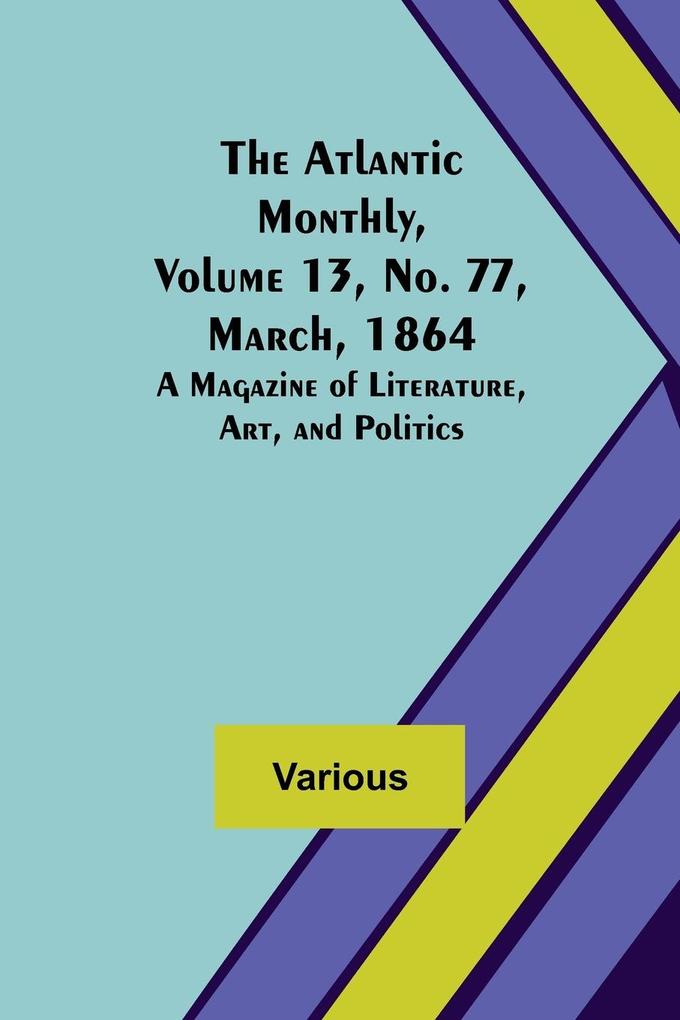 The Atlantic Monthly Volume 13 No. 77 March 1864; A Magazine of Literature Art and Politics