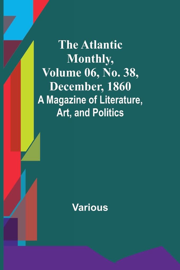 The Atlantic Monthly Volume 06 No. 38 December 1860; A Magazine of Literature Art and Politics