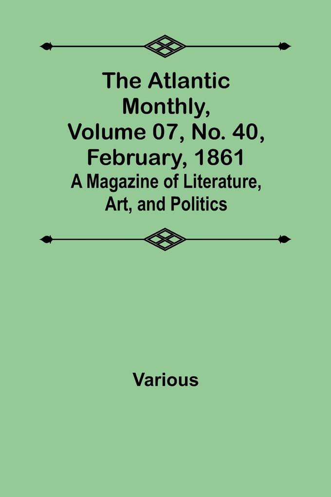 The Atlantic Monthly Volume 07 No. 40 February 1861; A Magazine of Literature Art and Politics