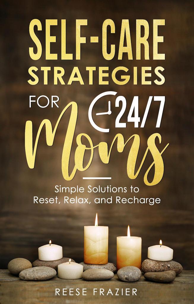 Self-Care Strategies for 24/7 Moms: Simple Solutions to Reset Relax and Recharge