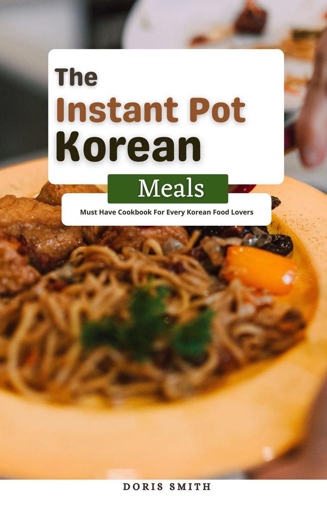 The Instant Pot Korean Meals : Must Have Cookbook For Every Korean Food Lovers