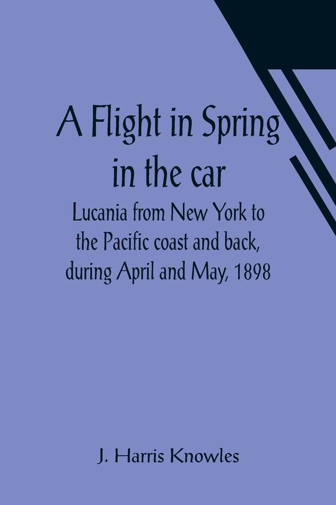 A Flight in Spring In the car Lucania from New York to the Pacific coast and back during April and May 1898