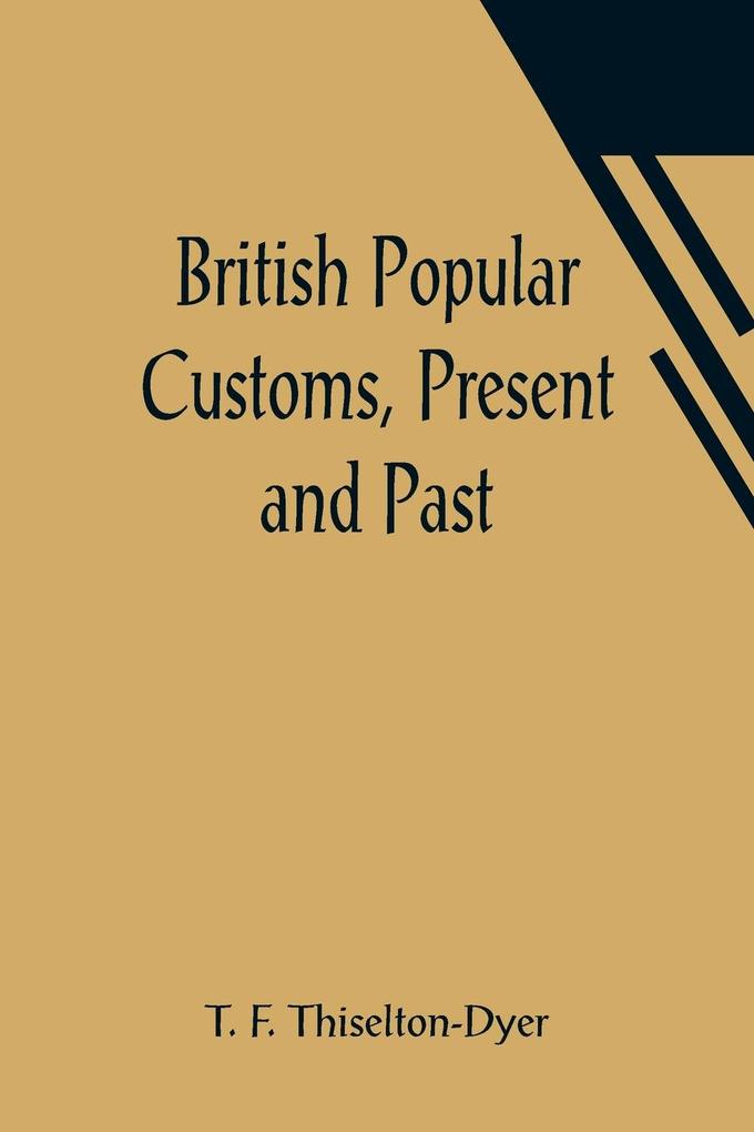 British Popular Customs Present and Past; Illustrating the Social and Domestic Manners of the People. Arranged According to the Calendar of the Year.