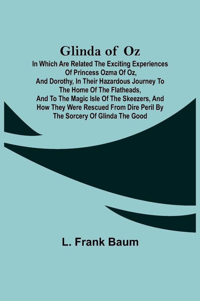Glinda of Oz; In Which Are Related the Exciting Experiences of Princess Ozma of Oz and Dorothy in Their Hazardous Journey to the Home of the Flatheads and to the Magic Isle of the Skeezers and How They Were Rescued from Dire Peril by the Sorcery of G