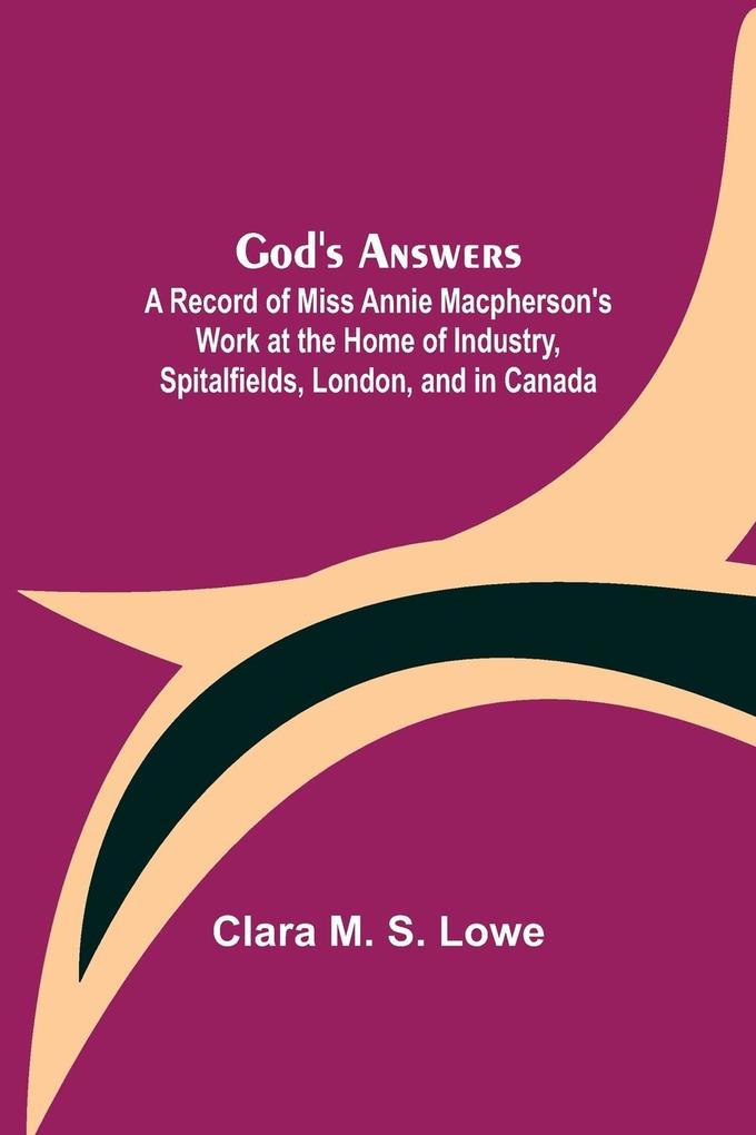 God‘s Answers; A Record of Miss Annie Macpherson‘s Work at the Home of Industry Spitalfields London and in Canada