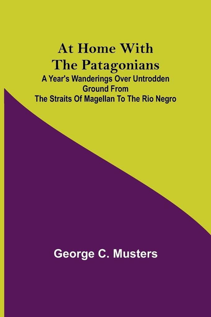 At Home with the Patagonians ; A Year's Wanderings over Untrodden Ground from the Straits of Magellan to the Rio Negro