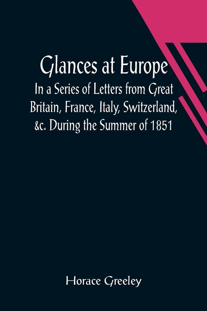 Glances at Europe; In a Series of Letters from Great Britain France Italy Switzerland &c. During the Summer of 1851.