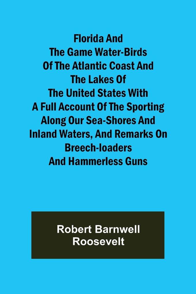 Florida and the Game Water-Birds of the Atlantic Coast and the Lakes of the United States With a full account of the sporting along our sea-shores and inland waters and remarks on breech-loaders and hammerless guns