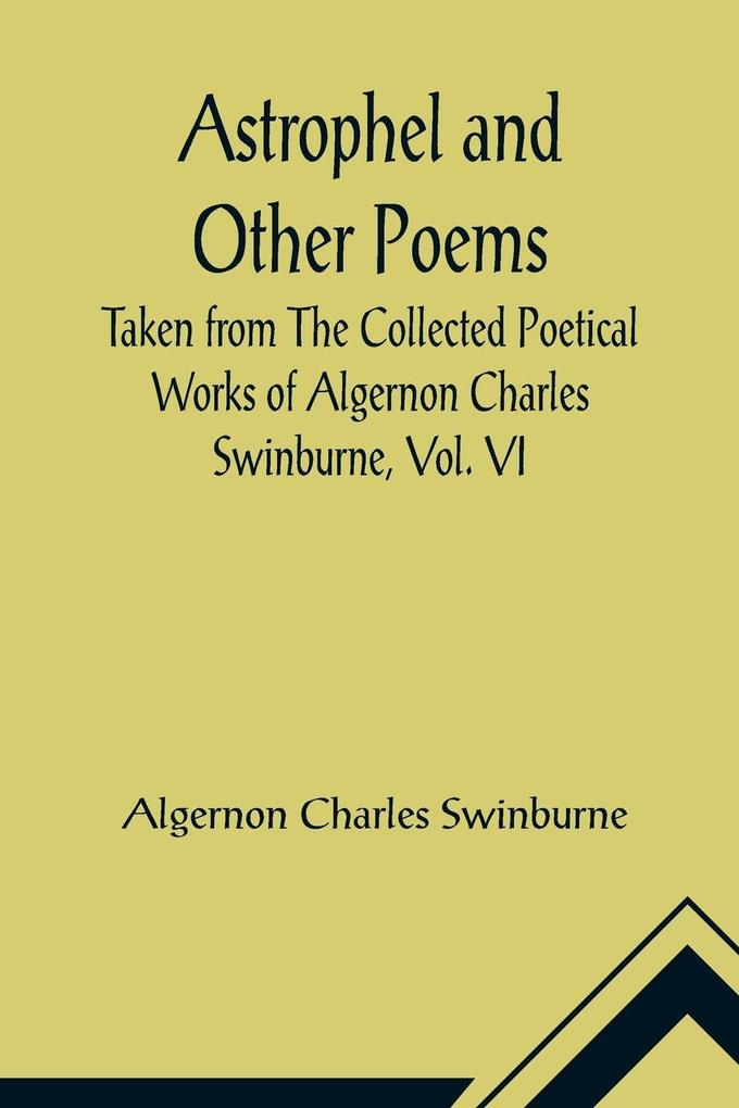 Astrophel and Other Poems; Taken from The Collected Poetical Works of Algernon Charles Swinburne Vol. VI