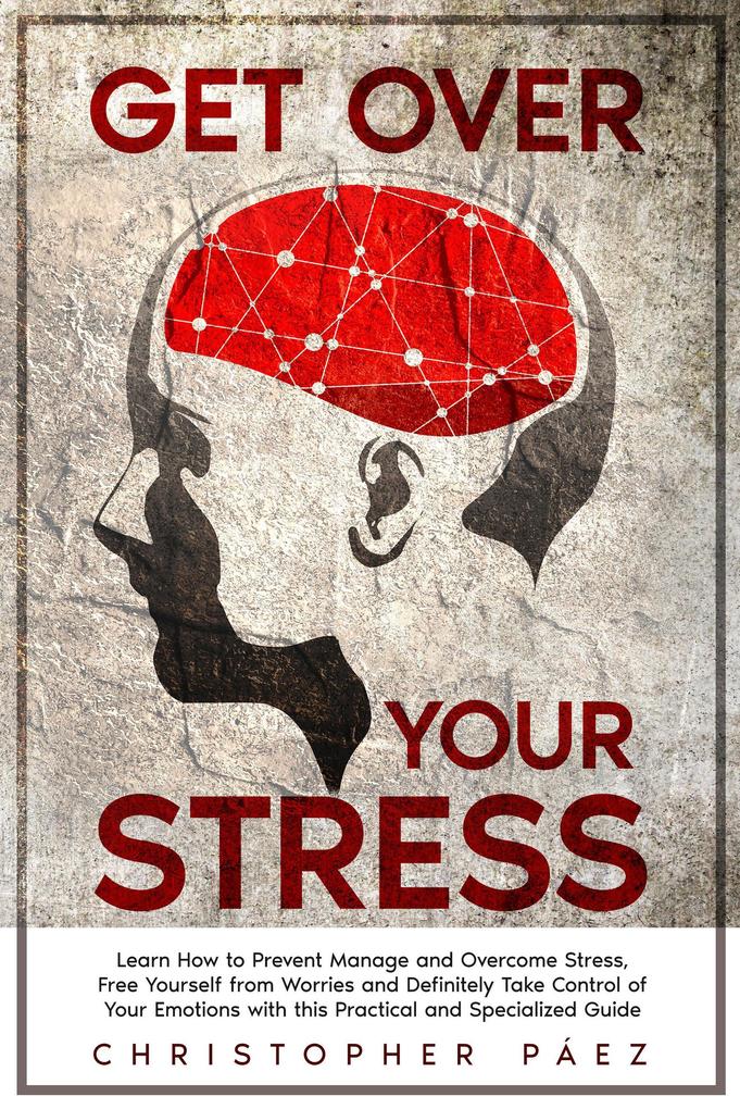 Get Over Your Stress: Learn How to Prevent Manage and Overcome Stress Free Yourself from Worries and Definitely Take Control of Your Emotions with this Practical and Specialized Guide