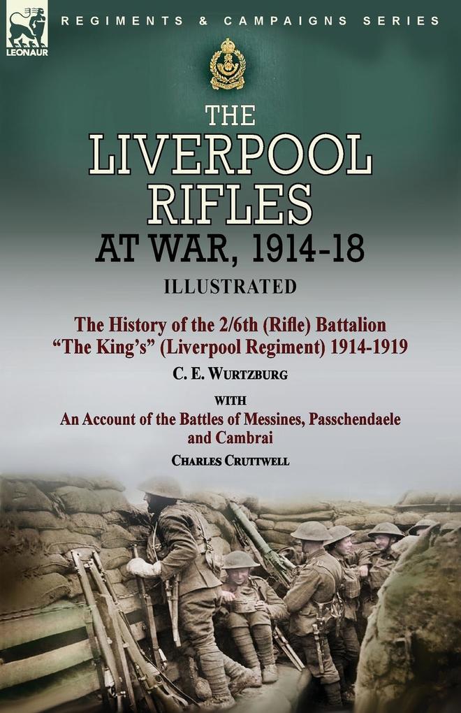 The Liverpool Rifles at War 1914-18-The History of the 2/6th (Rifle) Battalion The King‘s (Liverpool Regiment) 1914-1919 by C. E. Wurtzburg and an Account of the Battles of Messines Passchendaele and Cambrai by Charles Cruttwell