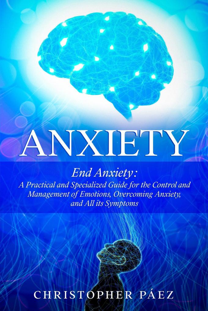 Anxiety: End Anxiety: A Practical and Specialized Guide for the Control and Management of Emotions Overcoming Anxiety and All its Symptoms