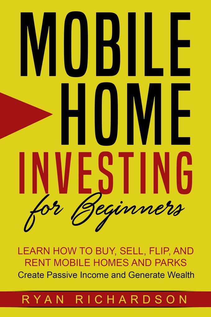 Mobile Home Investing for Beginners: Learn How to Buy Sell Flip and Rent Mobile Homes and Parks - Create Passive Income and Generate Wealth