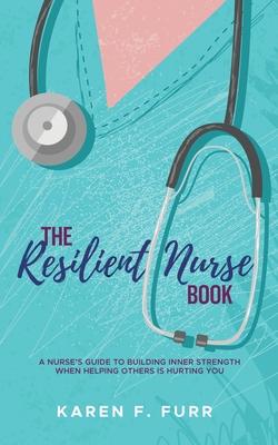 The Resilient Nurse Book: A nurse‘s guide to building inner strength when helping others is hurting you